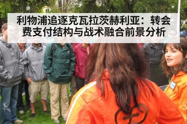 利物浦追逐克瓦拉茨赫利亚:转会费支付结构与战术融合前景分析
