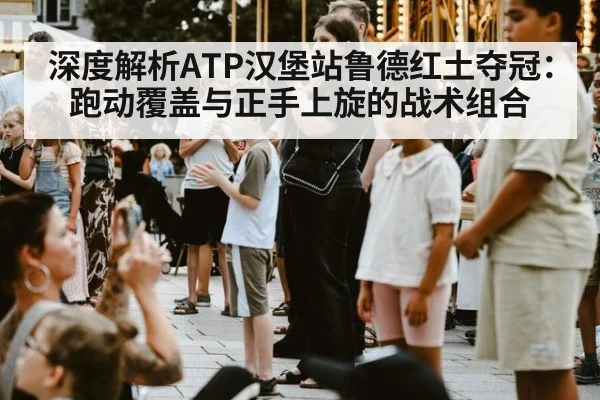深度解析ATP汉堡站鲁德红土夺冠：跑动覆盖与正手上旋的战术组合