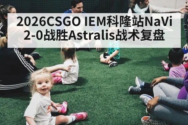 2026CSGO IEM科隆站NaVi 2-0战胜Astralis战术复盘