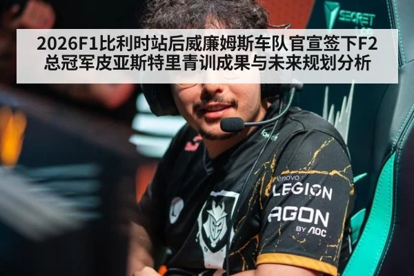 2026F1比利时站后威廉姆斯车队官宣签下F2总冠军皮亚斯特里青训成果与未来规划分析