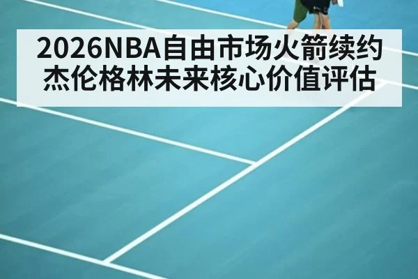 2026NBA自由市场火箭续约杰伦格林未来核心价值评估