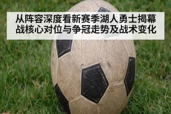 从阵容深度看新赛季湖人勇士揭幕战核心对位与争冠走势及战术变化